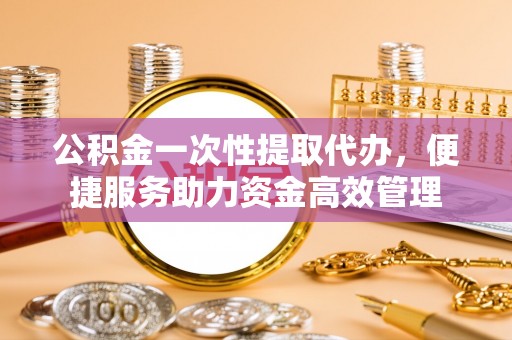 灵宝公积金一次性提取代办，便捷服务助力资金高效管理