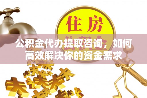 灵宝公积金代办提取咨询，如何高效解决你的资金需求