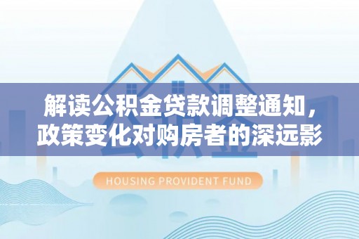 灵宝解读公积金贷款调整通知，政策变化对购房者的深远影响
