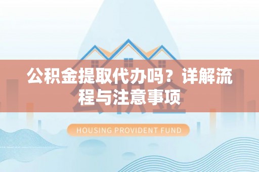 灵宝公积金提取代办吗？详解流程与注意事项