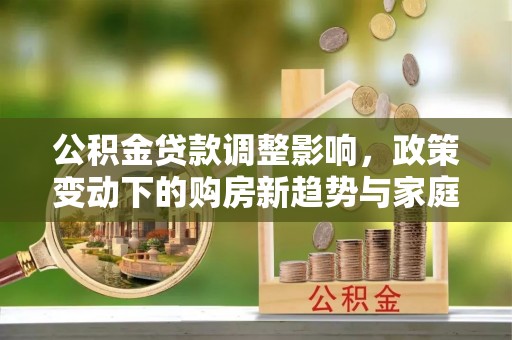 灵宝公积金贷款调整影响，政策变动下的购房新趋势与家庭财务规划