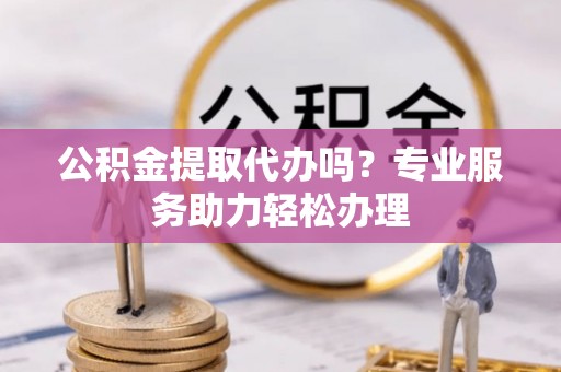 灵宝公积金提取代办吗？专业服务助力轻松办理