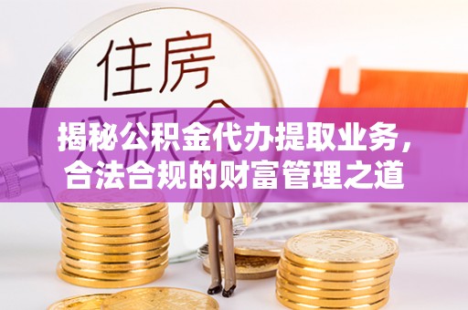 灵宝揭秘公积金代办提取业务，合法合规的财富管理之道