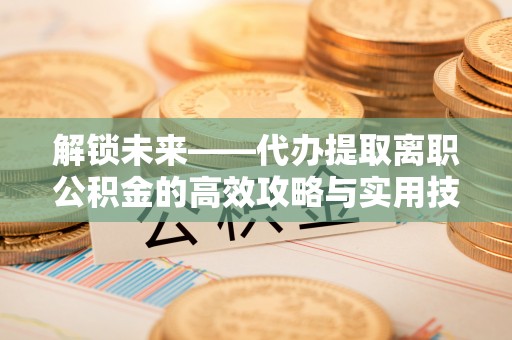 灵宝解锁未来——代办提取离职公积金的高效攻略与实用技巧