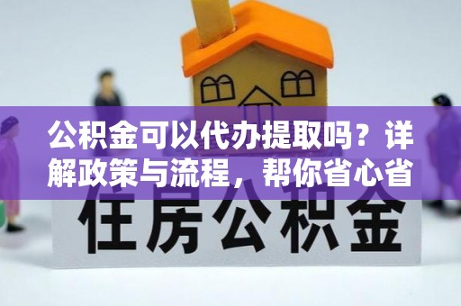 灵宝公积金可以代办提取吗？详解政策与流程，帮你省心省力