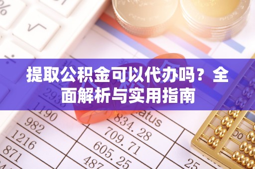 灵宝提取公积金可以代办吗？全面解析与实用指南