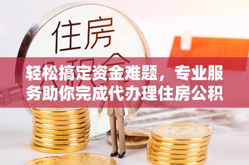 灵宝轻松搞定资金难题，专业服务助你完成代办理住房公积金提取