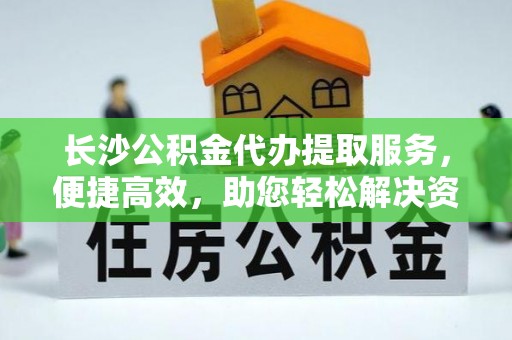灵宝长沙公积金代办提取服务，便捷高效，助您轻松解决资金需求