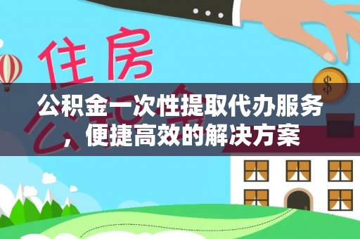 灵宝公积金一次性提取代办服务，便捷高效的解决方案