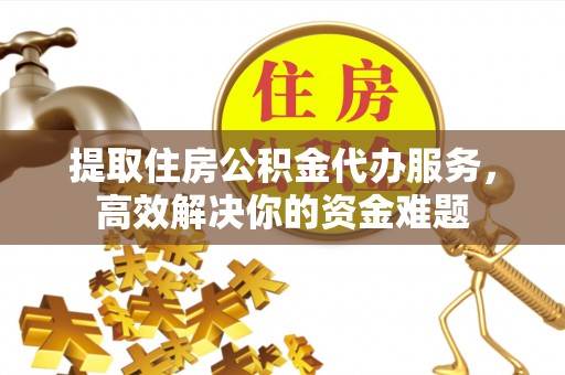 灵宝提取住房公积金代办服务，高效解决你的资金难题