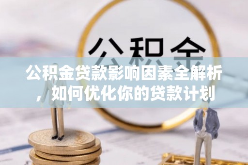 灵宝公积金贷款影响因素全解析，如何优化你的贷款计划