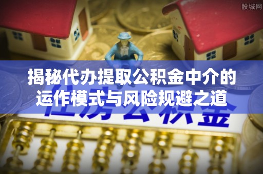 灵宝揭秘代办提取公积金中介的运作模式与风险规避之道