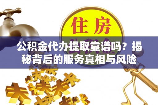 灵宝公积金代办提取靠谱吗？揭秘背后的服务真相与风险