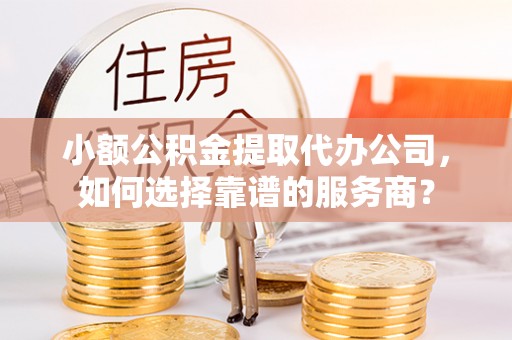 灵宝小额公积金提取代办公司，如何选择靠谱的服务商？