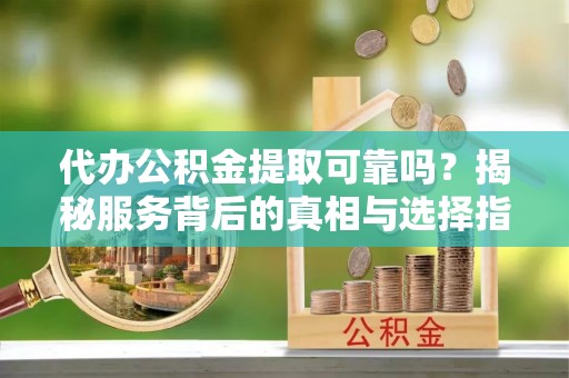 灵宝代办公积金提取可靠吗？揭秘服务背后的真相与选择指南