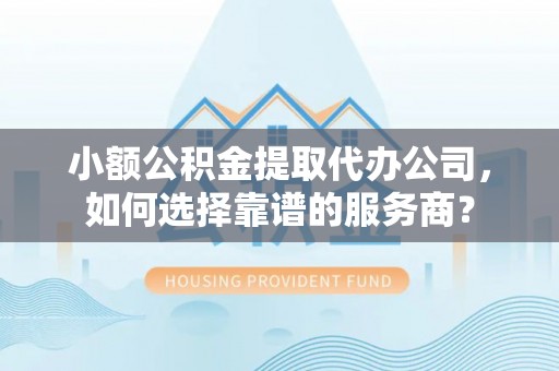 灵宝小额公积金提取代办公司，如何选择靠谱的服务商？