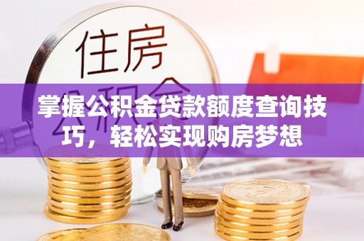 灵宝掌握公积金贷款额度查询技巧，轻松实现购房梦想