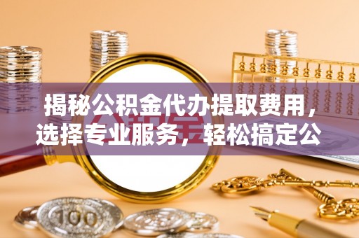 灵宝揭秘公积金代办提取费用，选择专业服务，轻松搞定公积金提取