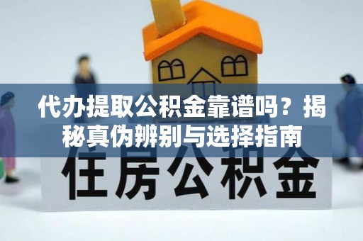 灵宝代办提取公积金靠谱吗？揭秘真伪辨别与选择指南