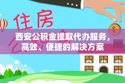 灵宝西安公积金提取代办服务，高效、便捷的解决方案