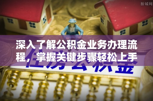 灵宝深入了解公积金业务办理流程，掌握关键步骤轻松上手