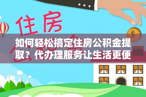 灵宝如何轻松搞定住房公积金提取？代办理服务让生活更便捷！
