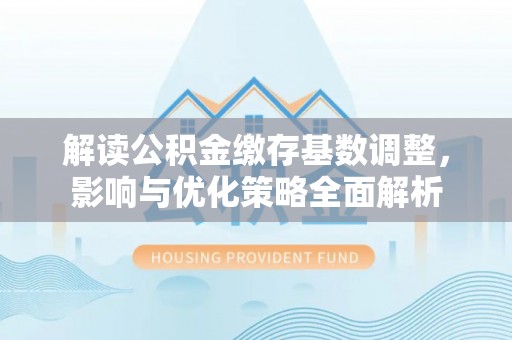 灵宝解读公积金缴存基数调整，影响与优化策略全面解析