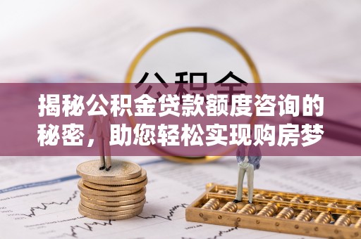 灵宝揭秘公积金贷款额度咨询的秘密，助您轻松实现购房梦想