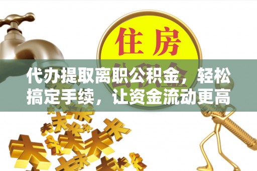 灵宝代办提取离职公积金，轻松搞定手续，让资金流动更高效