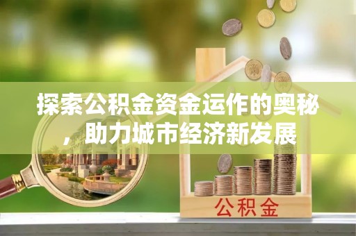 灵宝探索公积金资金运作的奥秘，助力城市经济新发展