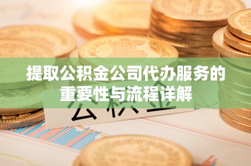灵宝提取公积金公司代办服务的重要性与流程详解