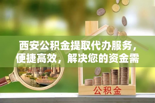 灵宝西安公积金提取代办服务，便捷高效，解决您的资金需求