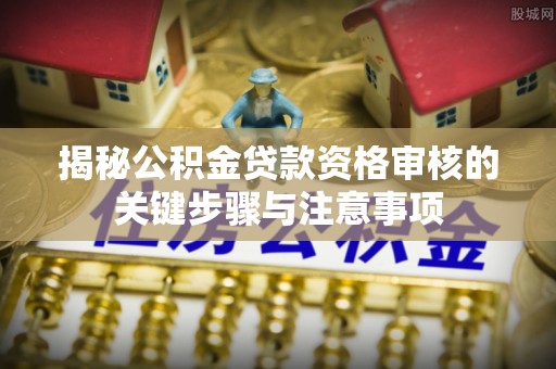 灵宝揭秘公积金贷款资格审核的关键步骤与注意事项