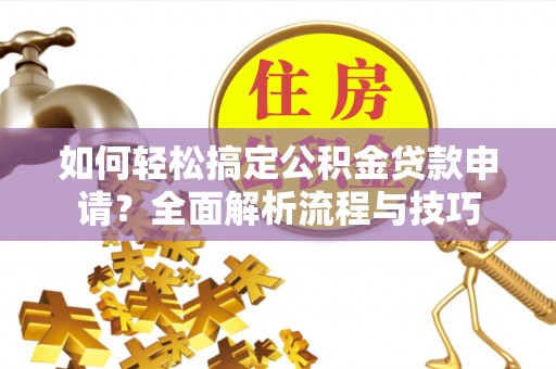 灵宝如何轻松搞定公积金贷款申请？全面解析流程与技巧