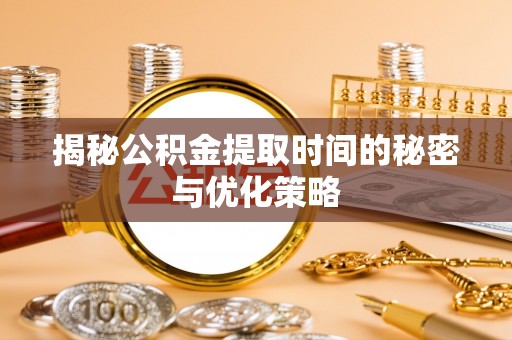 灵宝揭秘公积金提取时间的秘密与优化策略