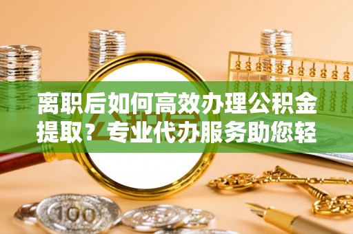 灵宝离职后如何高效办理公积金提取？专业代办服务助您轻松搞定