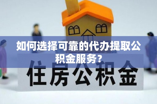 灵宝如何选择可靠的代办提取公积金服务？