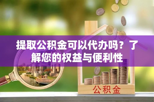 灵宝提取公积金可以代办吗？了解您的权益与便利性