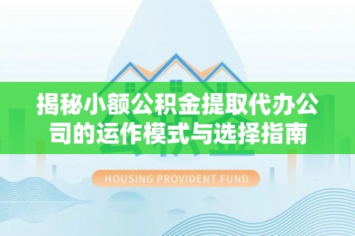 灵宝揭秘小额公积金提取代办公司的运作模式与选择指南