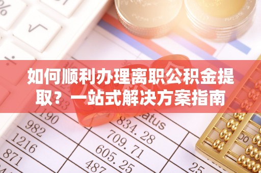 灵宝如何顺利办理离职公积金提取？一站式解决方案指南