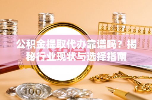 灵宝公积金提取代办靠谱吗？揭秘行业现状与选择指南