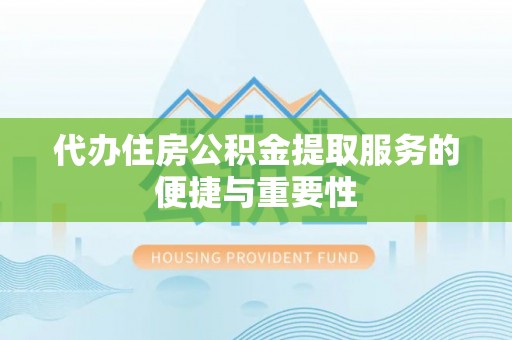 灵宝代办住房公积金提取服务的便捷与重要性