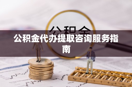 灵宝公积金代办提取咨询服务指南