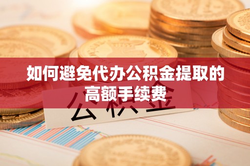 灵宝如何避免代办公积金提取的高额手续费