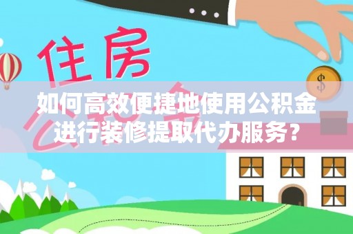 灵宝如何高效便捷地使用公积金进行装修提取代办服务？