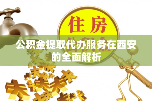 灵宝公积金提取代办服务在西安的全面解析
