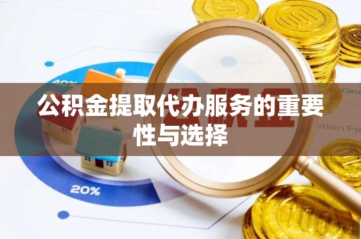灵宝公积金提取代办服务的重要性与选择