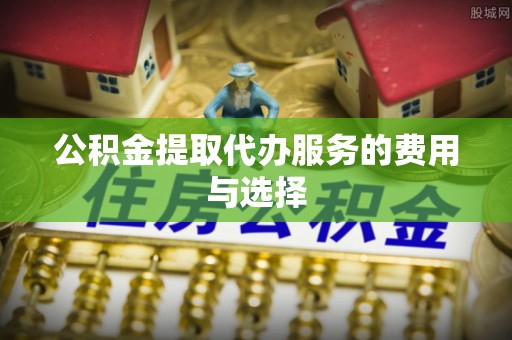 灵宝公积金提取代办服务的费用与选择