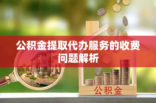 灵宝公积金提取代办服务的收费问题解析