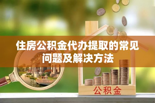 灵宝住房公积金代办提取的常见问题及解决方法